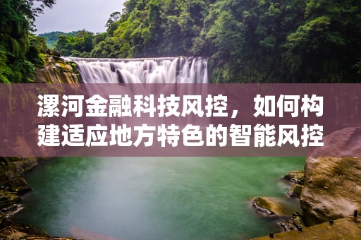 漯河金融科技风控，如何构建适应地方特色的智能风控体系？