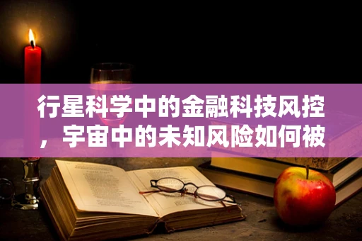 行星科学中的金融科技风控，宇宙中的未知风险如何被量化？