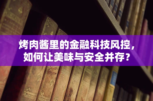 烤肉酱里的金融科技风控，如何让美味与安全并存？