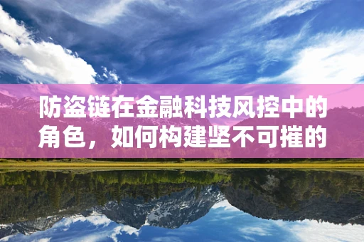 防盗链在金融科技风控中的角色，如何构建坚不可摧的链接安全网？