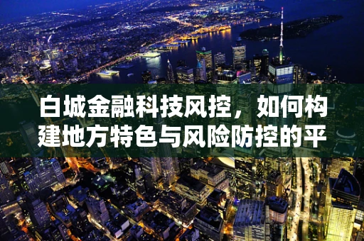 白城金融科技风控，如何构建地方特色与风险防控的平衡？