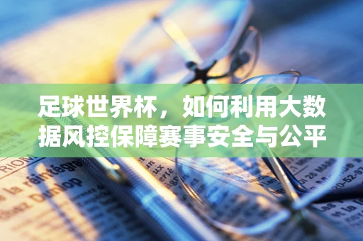 足球世界杯，如何利用大数据风控保障赛事安全与公平？