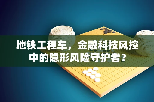 地铁工程车，金融科技风控中的隐形风险守护者？