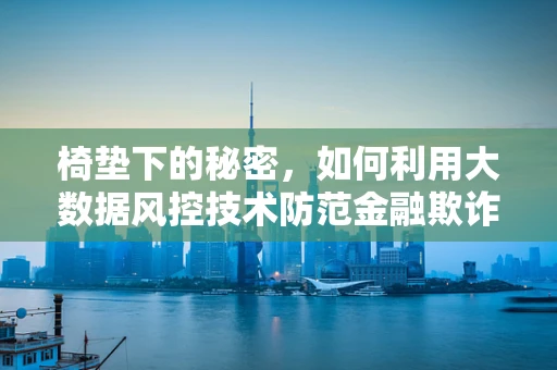 椅垫下的秘密，如何利用大数据风控技术防范金融欺诈？