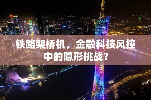 铁路架桥机，金融科技风控中的隐形挑战？