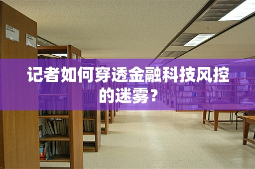 记者如何穿透金融科技风控的迷雾？