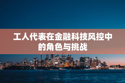 工人代表在金融科技风控中的角色与挑战