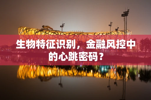 生物特征识别，金融风控中的心跳密码？