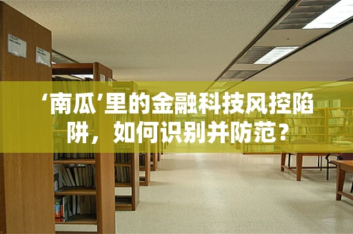 ‘南瓜’里的金融科技风控陷阱，如何识别并防范？