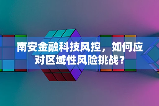 南安金融科技风控，如何应对区域性风险挑战？