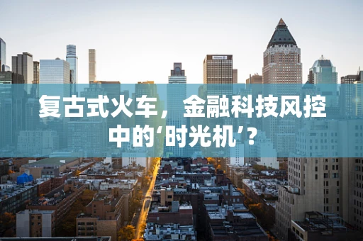 复古式火车，金融科技风控中的‘时光机’？