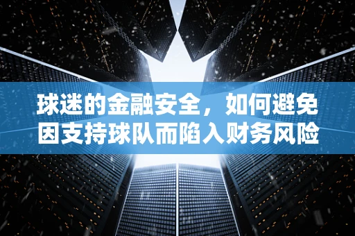 球迷的金融安全，如何避免因支持球队而陷入财务风险？