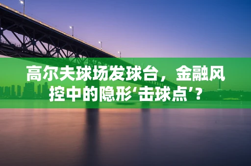 高尔夫球场发球台，金融风控中的隐形‘击球点’？