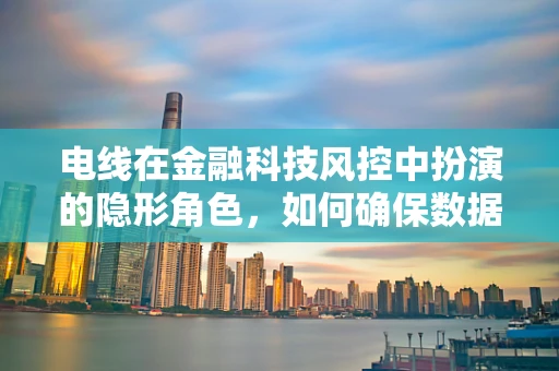 电线在金融科技风控中扮演的隐形角色，如何确保数据传输的安全与隐私？