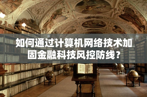 如何通过计算机网络技术加固金融科技风控防线？