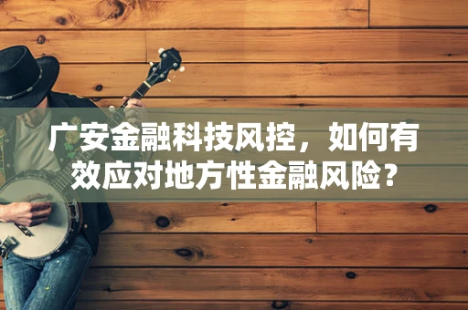 广安金融科技风控，如何有效应对地方性金融风险？