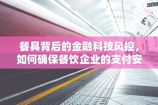 餐具背后的金融科技风控，如何确保餐饮企业的支付安全？