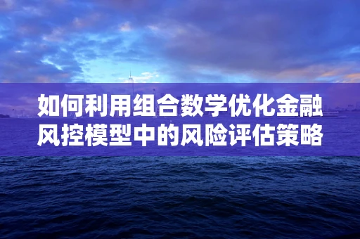 如何利用组合数学优化金融风控模型中的风险评估策略？