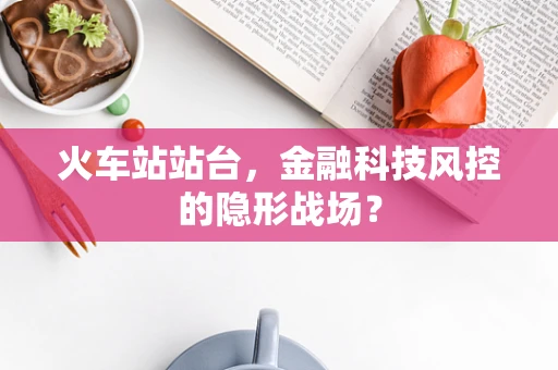 火车站站台，金融科技风控的隐形战场？