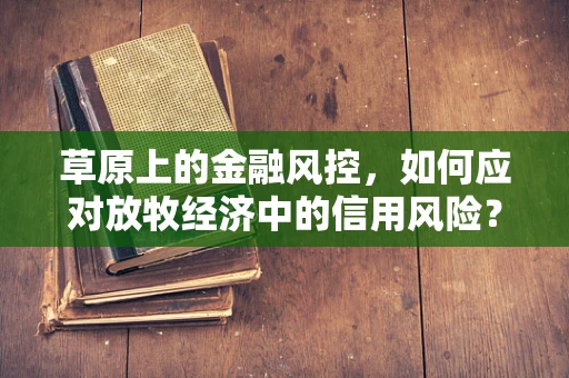 草原上的金融风控，如何应对放牧经济中的信用风险？