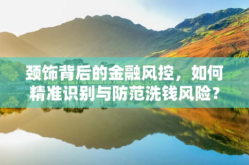 颈饰背后的金融风控，如何精准识别与防范洗钱风险？