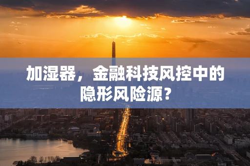 加湿器，金融科技风控中的隐形风险源？