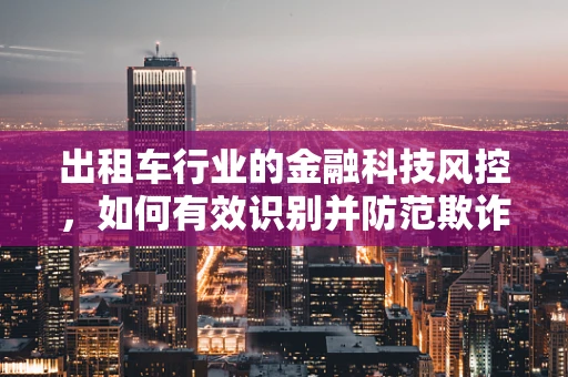 出租车行业的金融科技风控，如何有效识别并防范欺诈行为？