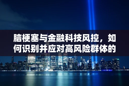 脑梗塞与金融科技风控，如何识别并应对高风险群体的新挑战？