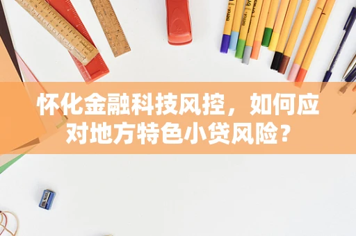 怀化金融科技风控，如何应对地方特色小贷风险？
