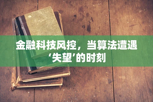 金融科技风控，当算法遭遇‘失望’的时刻