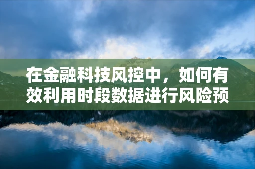 在金融科技风控中，如何有效利用时段数据进行风险预警？