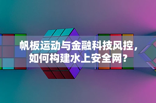 帆板运动与金融科技风控，如何构建水上安全网？