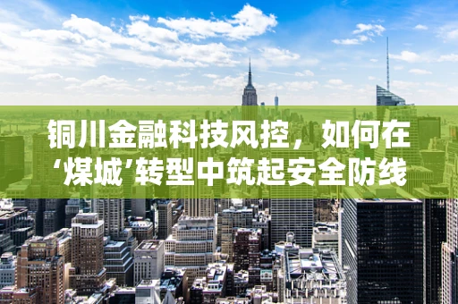 铜川金融科技风控，如何在‘煤城’转型中筑起安全防线？
