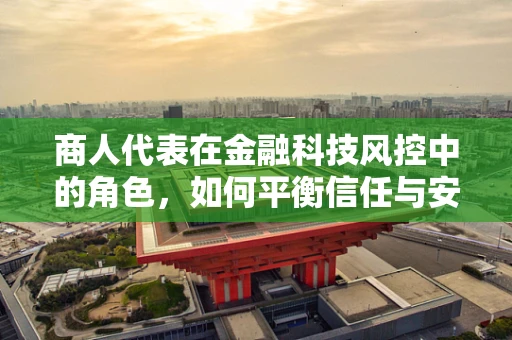 商人代表在金融科技风控中的角色，如何平衡信任与安全？
