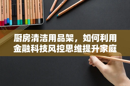 厨房清洁用品架，如何利用金融科技风控思维提升家庭安全？