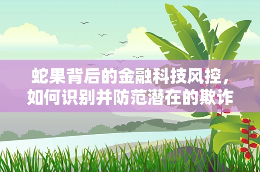 蛇果背后的金融科技风控，如何识别并防范潜在的欺诈风险？