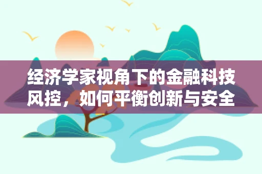 经济学家视角下的金融科技风控，如何平衡创新与安全？