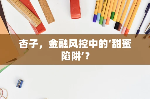 杏子，金融风控中的‘甜蜜陷阱’？