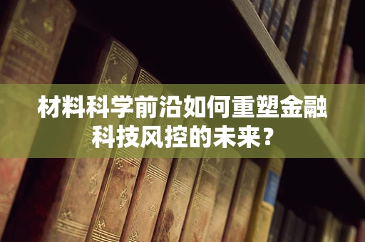材料科学前沿如何重塑金融科技风控的未来？