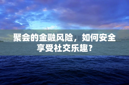 聚会的金融风险，如何安全享受社交乐趣？