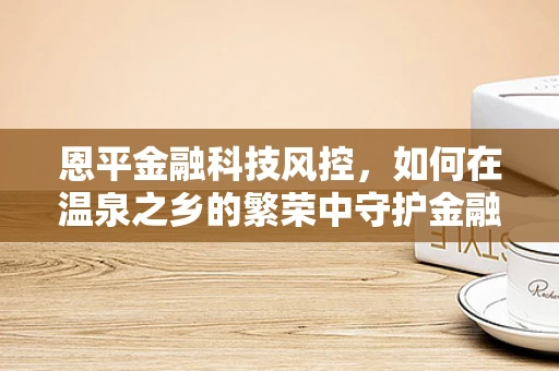 恩平金融科技风控，如何在温泉之乡的繁荣中守护金融安全？