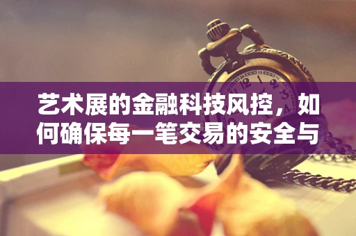 艺术展的金融科技风控，如何确保每一笔交易的安全与合规？