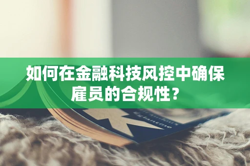 如何在金融科技风控中确保雇员的合规性？