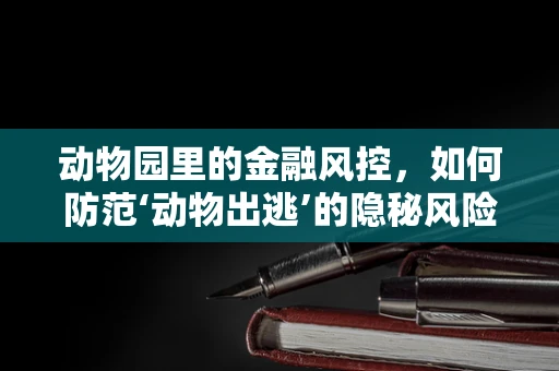 动物园里的金融风控，如何防范‘动物出逃’的隐秘风险？