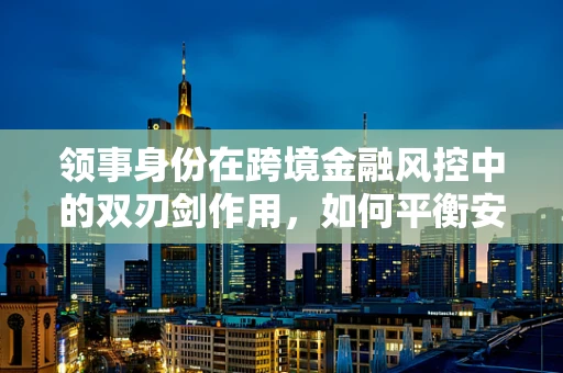 领事身份在跨境金融风控中的双刃剑作用，如何平衡安全与效率？