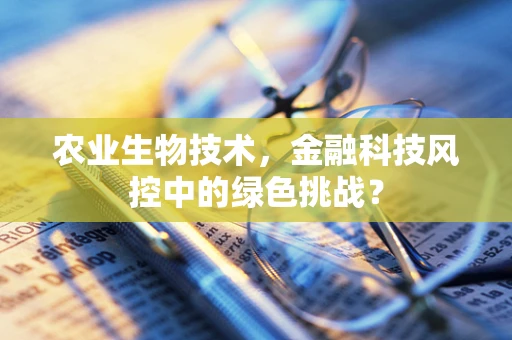 农业生物技术，金融科技风控中的绿色挑战？