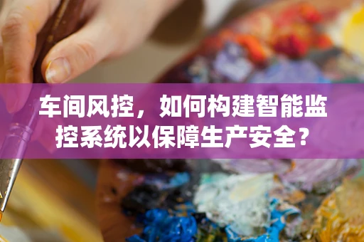 车间风控，如何构建智能监控系统以保障生产安全？