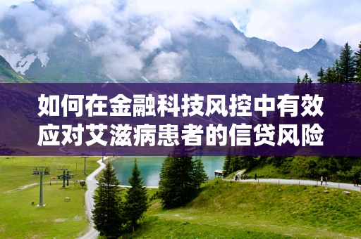 如何在金融科技风控中有效应对艾滋病患者的信贷风险？