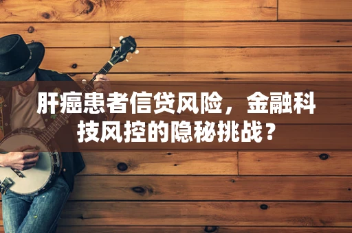 肝癌患者信贷风险，金融科技风控的隐秘挑战？