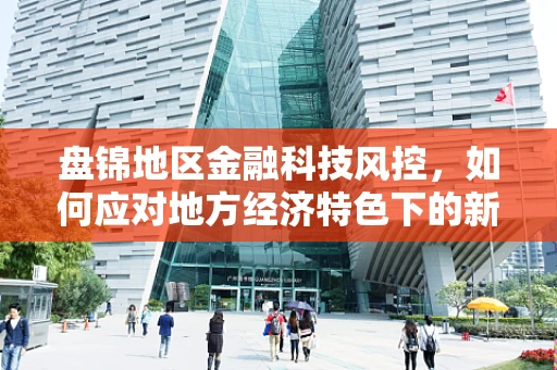 盘锦地区金融科技风控，如何应对地方经济特色下的新型风险？